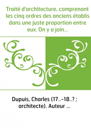 Traité d'architecture, comprenant les cinq ordres des anciens établis dans une juste proportion entre eux. On y a joint... un co