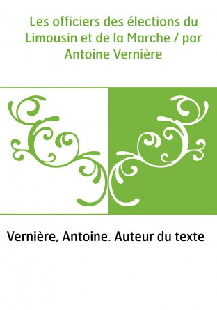 Les officiers des élections du Limousin et de la Marche / par Antoine Vernière