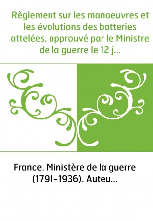 Règlement sur les manoeuvres et les évolutions des batteries attelées, approuvé par le Ministre de la guerre le 12 juin 1863 : a