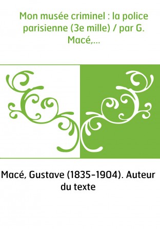 Mon musée criminel : la police parisienne (3e mille) / par G. Macé,...