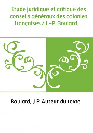 Etude juridique et critique des conseils généraux des colonies françaises / J.-P. Boulard,...