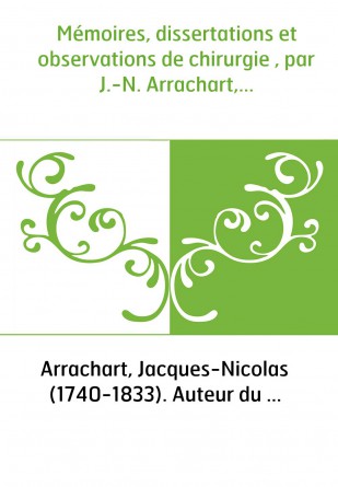 Mémoires, dissertations et observations de chirurgie , par J.-N. Arrachart,...
