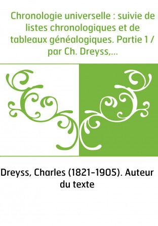 Chronologie universelle : suivie de listes chronologiques et de tableaux généalogiques. Partie 1 / par Ch. Dreyss,...