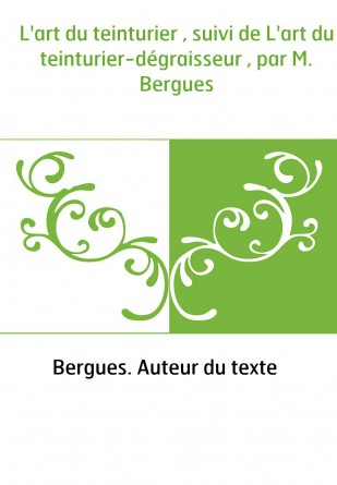 L'art du teinturier , suivi de L'art du teinturier-dégraisseur , par M. Bergues