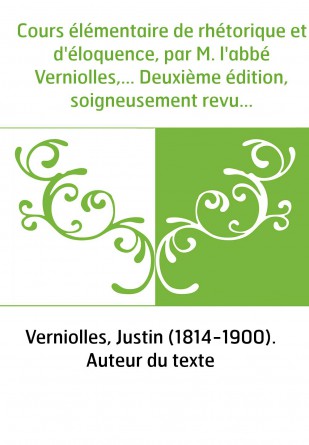 Cours élémentaire de rhétorique et d'éloquence, par M. l'abbé Verniolles,... Deuxième édition, soigneusement revue et augmentée