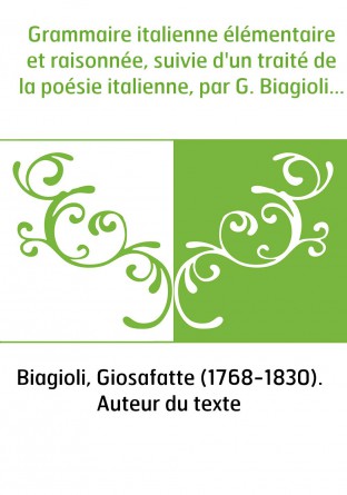 Grammaire italienne élémentaire et raisonnée, suivie d'un traité de la poésie italienne, par G. Biagioli...