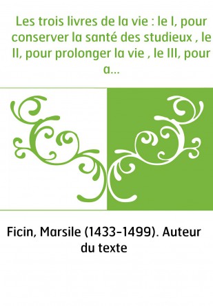 Les trois livres de la vie : le I, pour conserver la santé des studieux , le II, pour prolonger la vie , le III, pour acquérir l