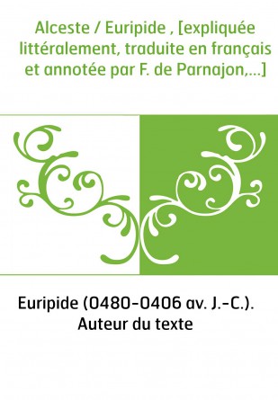 Alceste / Euripide , [expliquée littéralement, traduite en français et annotée par F. de Parnajon,...]