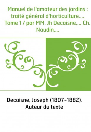 Manuel de l'amateur des jardins : traité général d'horticulture.... Tome 1 / par MM. Jh Decaisne,... Ch. Naudin,...