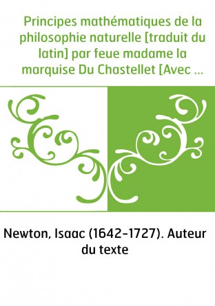 Principes mathématiques de la philosophie naturelle [traduit du latin] par feue madame la marquise Du Chastellet [Avec une préfa