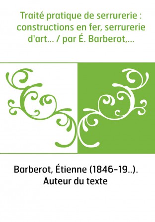 Traité pratique de serrurerie : constructions en fer, serrurerie d'art... / par É. Barberot,...