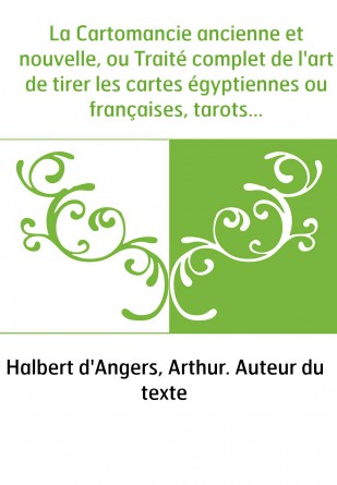 La Cartomancie ancienne et nouvelle, ou Traité complet de l'art de tirer les cartes égyptiennes ou françaises, tarots, etc.,... 