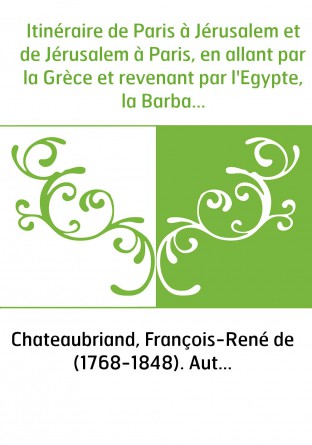 Itinéraire de Paris à Jérusalem et de Jérusalem à Paris, en allant par la Grèce et revenant par l'Egypte, la Barbarie et l'Espag