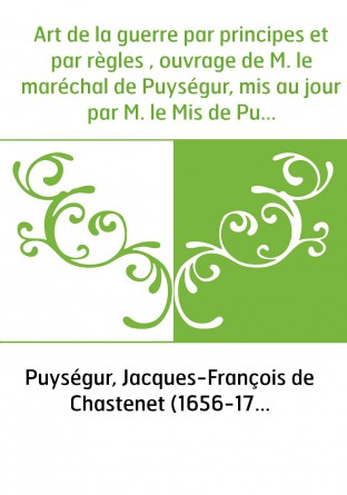Art de la guerre par principes et par règles , ouvrage de M. le maréchal de Puységur, mis au jour par M. le Mis de Puysègur, son