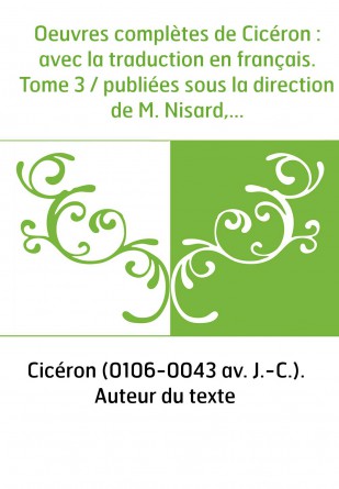 Oeuvres complètes de Cicéron : avec la traduction en français. Tome 3 / publiées sous la direction de M. Nisard,...