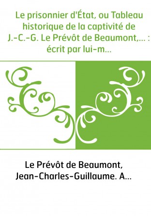 Le prisonnier d'État, ou Tableau historique de la captivité de J.-C.-G. Le Prévôt de Beaumont,... : écrit par lui-même