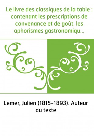 Le livre des classiques de la table : contenant les prescriptions de convenance et de goût, les aphorismes gastronomiques, les i