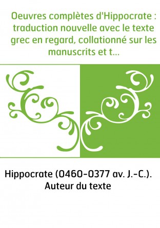 Oeuvres complètes d'Hippocrate : traduction nouvelle avec le texte grec en regard, collationné sur les manuscrits et toutes les 