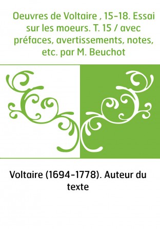 Oeuvres de Voltaire , 15-18. Essai sur les moeurs. T. 15 / avec préfaces, avertissements, notes, etc. par M. Beuchot