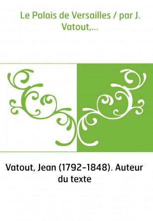 Le Palais de Versailles / par J. Vatout,...