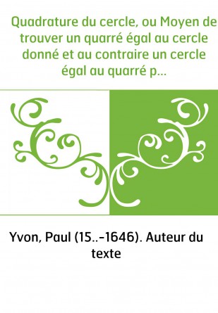 Quadrature du cercle, ou Moyen de trouver un quarré égal au cercle donné et au contraire un cercle égal au quarré proposé . Ense