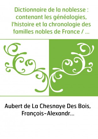 Dictionnaire de la noblesse : contenant les généalogies, l'histoire et la chronologie des familles nobles de France / par de La 