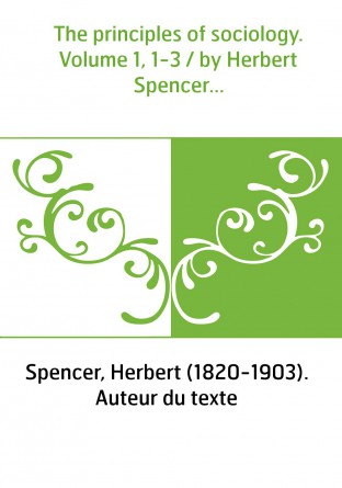 The principles of sociology. Volume 1, 1-3 / by Herbert Spencer...