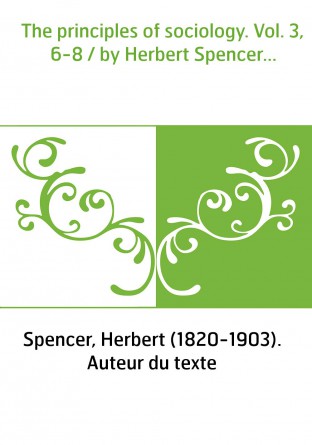 The principles of sociology. Vol. 3, 6-8 / by Herbert Spencer...