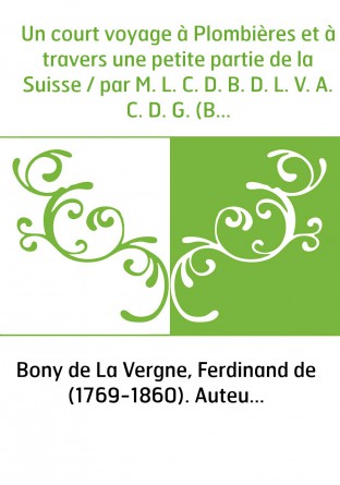 Un court voyage à Plombières et à travers une petite partie de la Suisse / par M. L. C. D. B. D. L. V. A. C. D. G. (Bony de La V