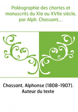 Paléographie des chartes et manuscrits du XIe au XVIIe siècle, par Alph. Chassant,...