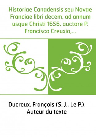 Historiae Canadensis seu Novae Franciae libri decem, ad annum usque Christi 1656, auctore P. Francisco Creuxio,...