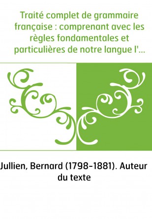Traité complet de grammaire française : comprenant avec les règles fondamentales et particulières de notre langue l'étude des ga