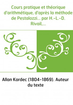 Cours pratique et théorique d'arithmétique, d'après la méthode de Pestalozzi... par H.-L.-D. Rivail,...