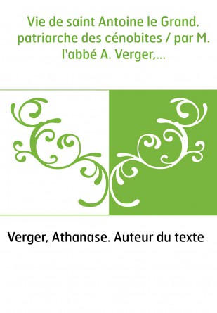 Vie de saint Antoine le Grand, patriarche des cénobites / par M. l'abbé A. Verger,...