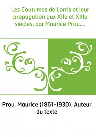 Les Coutumes de Lorris et leur propagation aux XIIe et XIIIe siècles, par Maurice Prou,...
