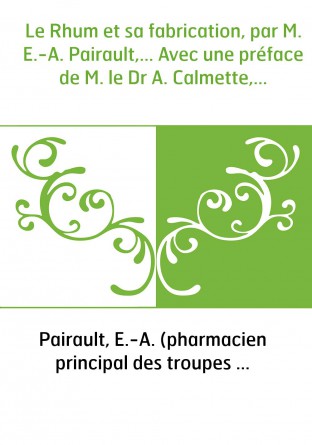 Le Rhum et sa fabrication, par M. E.-A. Pairault,... Avec une préface de M. le Dr A. Calmette,...