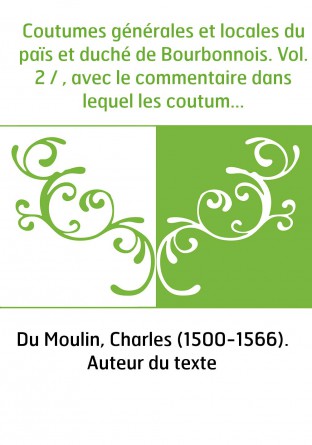 Coutumes générales et locales du païs et duché de Bourbonnois. Vol. 2 / , avec le commentaire dans lequel les coutumes sont expl
