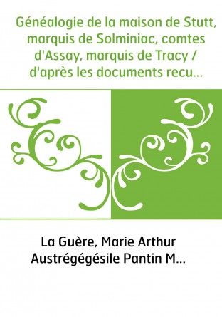 Généalogie de la maison de Stutt, marquis de Solminiac, comtes d'Assay, marquis de Tracy / d'après les documents recueillis par 