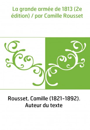 La grande armée de 1813 (2e édition) / par Camille Rousset