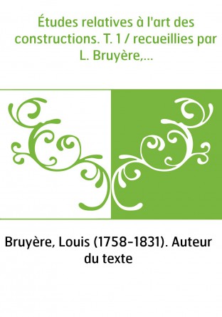 Études relatives à l'art des constructions. T. 1 / recueillies par L. Bruyère,...