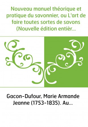 Nouveau manuel théorique et pratique du savonnier, ou L'art de faire toutes sortes de savons (Nouvelle édition entièrement refon