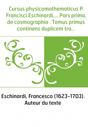 Cursus physicomathematicus P. Francisci Eschinardi,... Pars prima, de cosmographia . Tomus primus continens duplicem tractatum, 