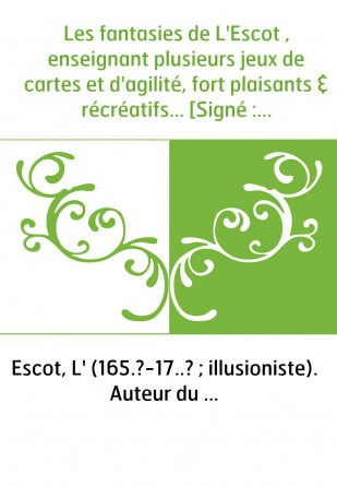 Les fantasies de L'Escot , enseignant plusieurs jeux de cartes et d'agilité, fort plaisants & récréatifs... [Signé : T. L'Escot]