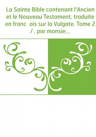 La Sainte Bible contenant l'Ancien et le Nouveau Testament, traduite en franc̜ois sur la Vulgate. Tome 2 / , par monsieur Le Mai