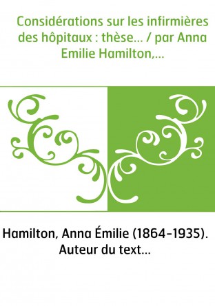 Considérations sur les infirmières des hôpitaux : thèse... / par Anna Emilie Hamilton,...