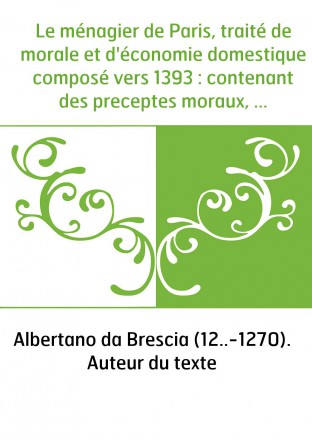 Le ménagier de Paris, traité de morale et d'économie domestique composé vers 1393 : contenant des preceptes moraux, quelques fai