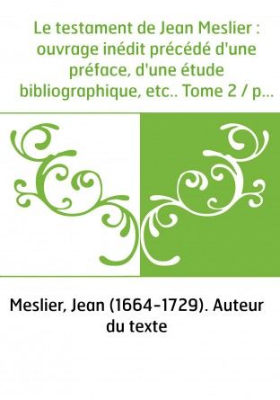 Le testament de Jean Meslier : ouvrage inédit précédé d'une préface, d'une étude bibliographique, etc.. Tome 2 / par Rudolf Char
