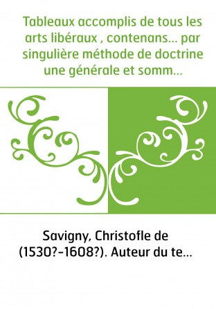 Tableaux accomplis de tous les arts libéraux , contenans... par singulière méthode de doctrine une générale et sommaire partitio