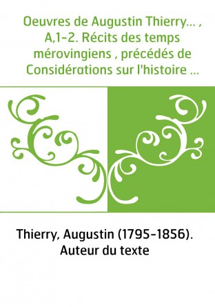 Oeuvres de Augustin Thierry... , A,1-2. Récits des temps mérovingiens , précédés de Considérations sur l'histoire de France. Tom