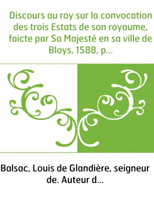 Discours au roy sur la convocation des trois Estats de son royaume, faicte par Sa Majesté en sa ville de Bloys, 1588, par Lois d